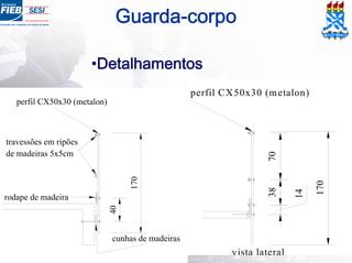 Guarda-corpo
travessões em ripões
de madeiras 5x5cm
rodape de madeira
perfil CX50x30 (metalon)
40
cunhas de madeiras
170
170
7038
14
perfil CX50x30 (metalon)
vista lateral
•Detalhamentos
 