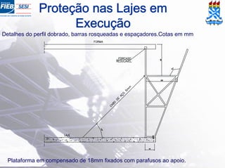Proteção nas Lajes em
Execução
Detalhes do perfil dobrado, barras rosqueadas e espaçadores.Cotas em mm
Plataforma em compensado de 18mm fixados com parafusos ao apoio.
 