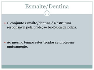 Esmalte/Dentina

 O conjunto esmalte/dentina é a estrutura
 responsável pela proteção biológica da polpa.



 Ao mesmo tempo estes tecidos se protegem
 mutuamente.
 