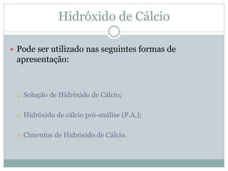 Hidróxido de Cálcio

 Pode ser utilizado nas seguintes formas de
 apresentação:



    Solução de Hidróxido de Cálcio;

...