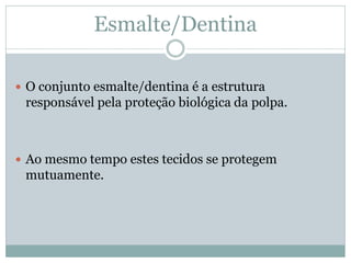 Esmalte/Dentina

 O conjunto esmalte/dentina é a estrutura
 responsável pela proteção biológica da polpa.



 Ao mesmo tempo estes tecidos se protegem
 mutuamente.
 