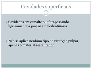 Cavidades superficiais

 Cavidades em esmalte ou ultrapassando
 ligeiramente a junção amelodentinária.



 Não se aplica nenhum tipo de Proteção pulpar,
 apenas o material restaurador.
 