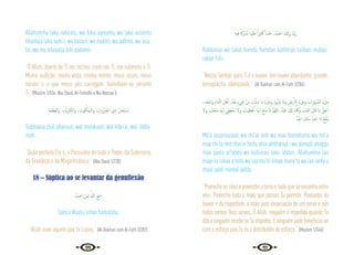 30 31
Allahumma laka raka’atu, wa bika aamantu wa laka aslamtu
khasha’a laka sam’ii, wa basarii, wa mukhii, wa ‘adhmii, wa ‘asa-
bii, wa ma istaqalla bihi qádamii.
“Ó Allah, diante de Ti me inclino, creio em Ti, me submeto a Ti.
Minha audição, minha vista, minha mente, meus ossos, meus
nervos e o que meus pés carregam, humilham-se perante
Ti.”{Muslim 1/534; Abu Daud, At-Tirmidhi e Na-Nassaa’i}
ِ‫ﺔ‬َ‫ﻤ‬َ‫َﻈ‬‫ﻌ‬‫اﻟ‬‫و‬ ،ِ‫ء‬ َ‫اي‬ِ ْ
‫ﱪ‬ِ‫اﻟﻜ‬‫و‬ ، ِ
‫ﻮت‬ُ‫ﻜ‬َ‫َﻠ‬‫ﻤ‬‫اﻟـ‬‫و‬ ، ِ
‫ُوت‬ َ
‫ﱪ‬َ‫اﳉ‬ ‫ي‬ِ‫ذ‬ َ‫ﺎن‬َ‫ْﺤ‬‫ﺒ‬ ُ
‫ـ‬‫ﺳ‬
Subhaana zhiil jabaruuti, wal malakuuti, wal kibri‘ai, wal ‘ádha-
mah.
“Quão perfeito Ele é, o Possuidor de todo o Poder, da Soberania,
da Grandeza e da Magnificência.” {Abu Daud 1/230}
18 – Súplica ao se levantar da genuflexão
ُ‫ﻩ‬َ‫ﺪ‬ِ َ
‫ﲪ‬ ْ‫َﻦ‬‫ﻤ‬ِ‫ﻟ‬ ُ‫ﷲ‬ َ‫ﻊ‬ِ َ
‫ﲰ‬
Sami’a Allahu liman hamidahu.
“Allah ouve aquele que te Louva.” {Al-Bukhari com Al-Fath 2/282}
ِ‫ﻪ‬‫ﻓﻴ‬ ً‫َﺎرﰷ‬‫ﺒ‬ُ‫ﻣ‬ ً‫ﺒﺎ‬ِّ‫ﻴ‬َ‫ﻃ‬ ً‫ا‬‫ﲑ‬‫ﺜ‬َ‫ﻛ‬ ً‫ْﺪا‬ َ
‫ﲪ‬ ،ُ‫ْﺪ‬‫ﻤ‬َ‫اﳊ‬ َ َ
‫َكل‬‫و‬ ‫َّﻨﺎ‬‫ﺑ‬َ‫ر‬
Rabbanaa wa lakal hamdu hamdan kathiiran taiiban mubaa-
rakan fiihi.
“Nosso Senhor, para Ti é o louvor. Um louvor abundante, grande,
beneplácito, abençoado.” {Al Bukhari com Al-Fath 2/284}
،ِ‫ﺪ‬ْ‫ﺠ‬َ‫اﳌ‬‫و‬ ِ‫ء‬‫ﻨﺎ‬َّ‫ﺜ‬‫اﻟ‬ َ‫ﻞ‬ْ‫ﻫ‬ٔ‫ا‬ ,ُ‫ْﺪ‬‫ﻌ‬َ‫ﺑ‬ ٍ‫ء‬ َ
‫ﳾ‬ ْ‫ﻦ‬ِ‫ﻣ‬ َ
‫ﺖ‬ْ‫ﺌ‬ِ‫ﺷ‬ ‫ﻣﺎ‬ َ‫ء‬ ْ‫ﻞ‬ِ‫ﻣ‬‫و‬ ,‫ﲈ‬َُ‫ْﳯ‬‫ﻴ‬َ‫ﺑ‬ ‫َﺎ‬‫ﻣ‬‫و‬ ِ
‫رض‬ٔ‫اﻻ‬ َ‫ء‬‫ﻞ‬ِ‫ﻣ‬‫و‬ ‫ات‬‫و‬‫ﲈ‬ َّ‫اﻟﺴ‬ َ‫ء‬ ْ‫ﻞ‬ِ‫ﻣ‬
‫وﻻ‬ , َ
‫ْﺖ‬‫ﻌ‬َ‫ﻨ‬َ‫ﻣ‬ ‫َﺎ‬‫ﻤ‬‫ـ‬ِ‫ﻟ‬ َ‫ﻲ‬ِ‫ْﻄ‬‫ﻌ‬ُ‫ﻣ‬. ‫وﻻ‬ , َ
‫ﻴﺖ‬َ‫ﻄ‬ْ‫ﻋ‬ٔ‫ا‬ ‫َﺎ‬‫ﻤ‬‫ـ‬ِ‫ﻟ‬ َ‫ﻊ‬ِ‫ﻧ‬‫ﺎ‬َ‫ﻣ‬ ‫ﻻ‬ َّ‫ﻢ‬ُ‫ﻬ‬‫ﻟﻠ‬‫ا‬ ,ٌ‫ْﺪ‬‫ﺒ‬َ‫ﻋ‬ َ َ
‫كل‬ ‫ﻨﺎ‬ُّ ُ
‫وﳇ‬ ,ُ‫ْﺪ‬‫ﺒ‬َ‫ﻌ‬‫اﻟ‬ َ‫ﺎل‬َ‫ﻗ‬ ‫ﻣﺎ‬ ُّ‫ﻖ‬َ‫ﺣ‬ٔ‫ا‬
ُّ‫ﺪ‬َ‫اﳉ‬ َ
‫ﻚ‬ْ‫ﻨ‬ِ‫ﻣ‬ ِّ‫ﺪ‬َ‫اﳉ‬ ‫ا‬َ‫ذ‬ ُ‫ﻊ‬َ‫ﻔ‬ْ‫ﻨ‬َ‫ﻳ‬
Mil‘a assamauaati wa mil‘al ardi wa maa bainahuma wa mil‘a
maa shi‘ta min shei‘in ba’du ahla aththanaá‘i wa almajdi ahaqqu
maa qaala al³abdu wa kúllunaa laka ‘abdun. Allahumma laa
maan’ia limaa a’teita wa laa mu’tii limaa mana’ta wa laa ianfa’u
zhaal jaddi minkal jaddu.
“Preencho os céus e preencho a terra e tudo que se encontra entre
eles. Preencho tudo o mais que possas Tu permitir. Possuidor do
louvor e da majestade, a mais pura enunciação de um servo e nós
todos somos Teus servos. Ó Allah, ninguém é impedido quando Tu
dáseninguémrecebeseTuimpedes.Eninguémpodebeneficiar-se
com o esforço pois Tu és o distribuidor do esforço.” {Muslim 1/346}
 