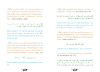 40 41
“Ó Allah, eu tenho oprimido minha alma excessivamente e
não há ninguém que possa perdoar os pecados a não ser Ti.
Então, perdoa-me, pois o perdão vem de Ti e tenha misericór-
dia de mim, pois, em verdade, Tu és o Perdoador, o Misericor-
dioso.” {Al-Bukhari 8/168 Muslim 4/2078}
‫َﺎ‬‫ﻣ‬‫و‬ ، ُ
‫ﺖ‬ْ‫ﻓ‬َ ْ
‫ﴎ‬ٔ‫ا‬ ‫َﺎ‬‫ﻣ‬‫و‬ ، ُ
‫ْﺖ‬‫ﻨ‬َ‫ْﻠ‬‫ﻋ‬ٔ‫ا‬ ‫َﺎ‬‫ﻣ‬‫و‬ ، ُ
‫ت‬ْ‫َر‬ ْ
‫ﴎ‬ٔ‫ا‬ ‫َﺎ‬‫ﻣ‬‫و‬ ، ُ
‫ﺮْت‬َّ‫ﺧ‬ٔ‫ا‬ ‫َﺎ‬‫ﻣ‬‫و‬ ، ُ
‫ْﺖ‬‫ﻣ‬َّ‫ﺪ‬َ‫ﻗ‬ ‫َﺎ‬‫ﻣ‬ ِ
‫ﱄ‬ ْ‫ﺮ‬ِ‫ﻔ‬ْ‫اﻏ‬ َّ‫ﻢ‬ُ‫ﻬ‬َّ‫ﻟﻠ‬‫ا‬
َ
‫ﺖ‬ْ‫ﻧ‬ٔ‫ا‬ َّ‫ﻻ‬ٕ‫ا‬ َ َ‫هل‬ٕ‫ا‬ ‫ﻻ‬ ُ‫ﺮ‬ِّ‫ﺧ‬َ‫ﺆ‬ُ‫ﻤ‬‫اﻟـ‬ َ
‫ﺖ‬ْ‫ﻧ‬ٔ‫ا‬‫و‬ ،ُ‫م‬ِّ‫ﺪ‬َ‫ﻘ‬ُ‫ﻤ‬‫اﻟـ‬. َ
‫ﺖ‬ْ‫ﻧ‬ٔ‫ا‬ ، ِّ
‫ﲏ‬ِ‫ﻣ‬ ِ‫ﻪ‬ِ‫ﺑ‬ ُ َ
‫ْﲅ‬‫ﻋ‬ٔ‫ا‬ َ
‫ﺖ‬ْ‫ﻧ‬ٔ‫ا‬
Allahumma agfir lii maa qaddamtu, wa maa akhartu, wa maa
asrartu, wa maa a’alantu, wa maa asraftu, wa maa Anta
a’alamu bihi minnii Antal Muqaddimu, wa Antal Muakhkhiru
laa ilaha illa Anta.
“Ó Allah, perdoa-me pelo que já pequei e também pelo que
ainda pecarei, pelos pecados que cometi em segredo e os que
cometi publicamente, pelos que cometi em exagero e pelos
que Tu sabes melhor que eu mesmo. Tu és Quem adianta e
Quem atrasa, não há divindade real a não ser Ti.” {Muslim 1/534}
َ
‫ﻚ‬ِ‫ﺗ‬َ‫د‬‫َﺎ‬‫ﺒ‬ِ‫ﻋ‬ ِ‫ﻦ‬ ْ‫ﺴ‬ُ‫وﺣ‬ ، َ‫ك‬ِ‫ﺮ‬ْ‫ﻜ‬ ُ‫وﺷ‬ ، َ‫ك‬ِ‫ﺮ‬ْ‫ﻛ‬ِ‫ذ‬ َ
‫َﲆ‬‫ﻋ‬ ِّ
‫ﲏ‬ِ‫ﻋ‬ٔ‫ا‬ َّ‫ﻢ‬ُ‫ﻬ‬َّ‫ﻟﻠ‬‫ا‬
Allahumma a’inii ‘alaa zhíkrika, wa shúkrika, wa husni ‘ibada-
tika.
“Ó Allah, ajuda-me a lembrar-me de Ti, a sempre agradecer a Ti,
e a adorar a Ti da melhor forma.” {Abu Daud 2/86 An-Nassa’i 3/53}
ِ‫ل‬َ‫رْذ‬ٔ‫ا‬ ‫ﱃ‬ٕ‫ا‬ َّ‫د‬َ‫ر‬ُٔ‫ا‬ ْ‫ن‬ٔ‫ا‬ ْ‫ﻦ‬ِ‫ﻣ‬ َ
‫ﻚ‬ِ‫ﺑ‬ ُ‫ﻮذ‬ُ‫ﻋ‬ٔ‫ا‬‫و‬ ،ِ ْ
‫ﱭ‬ُ‫اﳉ‬ َ‫ﻦ‬ِ‫ﻣ‬ َ
‫ﻚ‬ِ‫ﺑ‬ ُ‫ﻮذ‬ُ‫ﻋ‬َٔ‫ا‬‫و‬ ، ِ‫ﻞ‬ْ‫ُﺨ‬‫ﺒ‬‫اﻟ‬ َ‫ﻦ‬ِ‫ﻣ‬ َ
‫ﻚ‬ِ‫ﺑ‬ ُ‫ﻮذ‬ُ‫ﻋ‬ٔ‫ا‬ ِّ
‫ﱐ‬ٕ‫ا‬ َّ‫ﻢ‬ُ‫ﻬ‬َّ‫ﻟﻠ‬‫ا‬
ِ ْ
‫ﱪ‬َ‫ﻘ‬‫اﻟ‬ ِ
‫اب‬َ‫َﺬ‬‫ﻋ‬ ْ‫ﻦ‬ِ‫ﻣ‬ َ
‫ﻚ‬ِ‫ﺑ‬ ُ‫ﻮذ‬ُ‫ﻋ‬ٔ‫ا‬َ‫و‬ ,‫َﺎ‬‫ﻴ‬ْ‫ﻧ‬ُّ‫ادل‬ ِ‫ﺔ‬َ‫ﻨ‬ْ‫ﺘ‬ِ‫ﻓ‬. ْ‫ﻦ‬ِ‫ﻣ‬ َ
‫ﻚ‬ِ‫ﺑ‬ ُ‫ﻮْذ‬ُ‫ﻋ‬ٔ‫ا‬‫و‬ ،ِ‫ﺮ‬ْ‫ﻤ‬ُ‫ﻌ‬‫اﻟ‬
Allahumma innii a’uzhu bika minal bukhli, wa a’uzhu bika minal
jubni, wa a’uzhu bika min an uradda ilaa arzhalil ‘umur, wa
a’uzhu bika min fitnati dunia wa ‘azhabil qabri.
“Ó Allah, eu protejo-me em Ti da avareza, eu protejo-me em Ti
da covardia, eu protejo-me em Ti contra a senilidade da vida, eu
protejo-me em Ti contra as tentações do mundo e do castigo do
túmulo.” {Al-Bukhari com Al-Fath 6/35}
ِ‫ر‬‫َّﺎ‬‫ﻨ‬‫اﻟ‬ َ‫ﻦ‬ِ‫ﻣ‬ َ
‫ﻚ‬ِ‫ﺑ‬ ُ‫ﻮذ‬ُ‫ﻋ‬ٔ‫ا‬‫و‬ ،َ‫َّﺔ‬‫ﻨ‬َ‫اﳉ‬ َ ُ
‫كل‬ٔ‫ﺎ‬ ْ‫ﺳ‬ٔ‫ا‬ ِّ
‫ﱐ‬ٕ‫ا‬ َّ‫ﻢ‬ُ‫ﻬ‬َّ‫ﻟﻠ‬‫ا‬
Allahumma innii as‘alukal jannata wa a’uzhu bika minan naari.
“Ó Allah, imploro-te o paraíso e protejo-me em Ti do fogo infernal.”
{Abu Daud e veja Sahih Ibn Majah 2/328}
‫ا‬َ‫ذ‬ٕ‫ا‬ ِ
‫ﲏ‬َّ‫ﻓ‬َ‫ﻮ‬َ‫ﺗ‬‫و‬ ، ِ
‫ﱄ‬ ً‫ا‬ ْ
‫ﲑ‬َ‫ﺧ‬ َ‫ة‬‫َﺎ‬‫ﻴ‬َ‫اﳊ‬ َ
‫ْﺖ‬‫ﻤ‬ِ‫ﻠ‬َ‫ﻋ‬ ‫َﺎ‬‫ﻣ‬ ‫ﲏ‬ِ‫ﻴ‬ ْ‫ﺣ‬ٔ‫ا‬ ‫؛‬ ِ‫ﻖ‬ْ‫ﻠ‬َ‫اﳋ‬ َ
‫َﲆ‬‫ﻋ‬ َ
‫ﻚ‬ِ‫ﺗ‬َ‫ر‬ْ‫ﺪ‬ُ‫َﻗ‬‫و‬ َ
‫ْﺐ‬‫ﻴ‬َ‫ﻐ‬‫اﻟ‬ َ
‫ِﻚ‬‫ﻤ‬ْ‫ﻠ‬ِ‫ﻌ‬‫ﺑ‬ َّ‫ﻢ‬ُ‫ﻬ‬َّ‫ﻟﻠ‬‫ا‬
ِّ‫ﻖ‬َ‫اﳊ‬ َ‫َﺔ‬‫ﻤ‬ِ َ
‫ﳇ‬ َ ُ
‫كل‬ٔ‫ﺎ‬ ْ‫ﺳ‬ٔ‫ا‬‫و‬ ،ِ‫ة‬َ‫د‬‫َﺎ‬‫ﻬ‬ َّ‫اﻟﺸ‬‫و‬ ِ
‫ْﺐ‬‫ﻴ‬َ‫ﻐ‬‫اﻟ‬ ِ
‫ﰲ‬ َ
‫ﻚ‬َ‫ﺘ‬َ‫ﻴ‬ ْ‫ﺸ‬َ‫ﺧ‬ َ ُ
‫كل‬ٔ‫ﺎ‬ ْ‫ﺳ‬ٔ‫ا‬ ِّ
‫ﱐ‬ٕ‫ا‬ َّ‫ﻢ‬ُ‫ﻬ‬َّ‫ﻟﻠ‬‫ا‬ ،‫ﱄ‬ ً‫ا‬ ْ
‫ﲑ‬َ‫ﺧ‬ َ‫ة‬‫ﺎ‬َ‫ﻓ‬َ‫ﻮ‬‫اﻟ‬ َ
‫ْﺖ‬‫ﻤ‬ِ‫ﻠ‬َ‫ﻋ‬
َ‫ة‬َّ‫ﺮ‬ُ‫ﻗ‬ َ ُ
‫كل‬ٔ‫ﺎ‬ ْ‫ﺳ‬ٔ‫ا‬‫و‬ ،ُ‫ﺪ‬َ‫ﻔ‬ْ‫ﻨ‬َ‫ﻳ‬ ‫ﻻ‬ ً‫امي‬ِ‫ﻌ‬َ‫ﻧ‬ َ ُ
‫كل‬ٔ‫ﺎ‬ ْ‫ﺳ‬ٔ‫ا‬‫و‬ ،ِ‫ﺮ‬ْ‫ﻘ‬َ‫ﻔ‬‫اﻟ‬‫و‬ َ
‫ﲎ‬ِ‫ﻐ‬‫اﻟ‬ ِ
‫ﰲ‬ َ‫ﺪ‬ ْ‫ﺼ‬َ‫ﻘ‬‫اﻟ‬ َ ُ
‫كل‬ٔ‫ﺎ‬ ْ‫ﺳ‬ٔ‫ا‬‫و‬ ، ِ
‫ﺐ‬ َ‫ﻀ‬َ‫ﻐ‬‫اﻟ‬‫و‬ ‫ﺎ‬ َ‫ﺿ‬ِّ‫ﺮ‬‫اﻟ‬ ِ
‫ﰲ‬
 