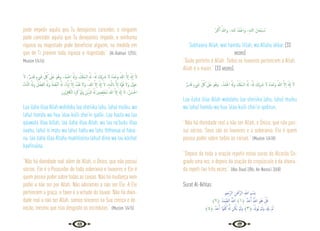 46 47
pode impedir aquilo qeu Tu desejastes conceder, e ninguem
pode conceder aquilo que Tu desejastes impedir, e nenhuma
riqueza ou majestade pode beneficiar alguem, na medida em
que de Ti provem toda riqueza e majestade.” {Al-Bukhari 1/255;
Muslim 1/414}
َ‫ﻻ‬ ،ٌ‫ﺮ‬‫ﺪﻳ‬َ‫ﻗ‬ ٍ‫ء‬ َ
‫ﳾ‬ ِ
ّ ُ
‫ﰻ‬ َ
‫َﲆ‬‫ﻋ‬ َ‫ﻮ‬ُ‫وﻫ‬ ،ُ‫ْﺪ‬‫ﻤ‬َ‫اﳊ‬ ُ َ‫َهل‬‫و‬ ,ُ ْ
‫ُكل‬‫ﻤ‬‫اﻟـ‬ ُ َ‫هل‬ ،ُ َ‫هل‬ َ
‫ْﻚ‬‫ﻳ‬ِ َ
‫ﴍ‬ ‫ﻻ‬ ُ‫ﻩ‬َ‫ﺪ‬ْ‫َﺣ‬‫و‬ ُ‫ﷲ‬ َّ‫ﻻ‬ٕ‫ا‬ َ َ‫هل‬ٕ‫ا‬ َ‫ﻻ‬
ُ‫ء‬‫َﺎ‬‫ﻨ‬َّ‫ﺜ‬‫اﻟ‬ ُ َ‫وهل‬ ُ‫ﻞ‬ ْ‫ﻀ‬َ‫ﻔ‬‫اﻟ‬ ُ َ‫وهل‬ ُ‫َﺔ‬‫ﻤ‬ْ‫ﻌ‬ِّ‫ﻨ‬‫اﻟ‬ ُ َ‫هل‬ ،ُ‫ﻩ‬َّ‫اي‬ٕ‫ا‬ َّ‫ﻻ‬ٕ‫ا‬ ُ‫ُﺪ‬‫ﺒ‬ْ‫ﻌ‬َ‫ﻧ‬ ‫َﻻ‬‫و‬ ،ُ‫ﷲ‬ َّ‫ﻻ‬ٕ‫ا‬ َ َ‫هل‬ٕ‫ا‬ َ‫ﻻ‬ ،ِ‫ﻪ‬‫ـ‬َّ‫ﻟﻠ‬‫اب‬ َّ‫ﻻ‬ٕ‫ا‬ َ‫ة‬َّ‫ﻮ‬ُ‫ﻗ‬ َ‫َﻻ‬‫و‬ َ‫ﻮْل‬َ‫ﺣ‬
َ‫ون‬ُ‫ﺮ‬ِ‫ﻓ‬ َ
‫اﻟﲀ‬ َ‫ﻩ‬ِ‫ﺮ‬َ‫ﻛ‬ ْ‫ﻮ‬َ‫ﻟ‬‫و‬ َ‫ﻦ‬ْ‫ﻳ‬ِّ‫ادل‬ ُ َ‫هل‬ َ‫ﲔ‬ ِ‫ﺼ‬ِ‫ﻠ‬ْ‫ُﺨ‬‫ﻣ‬ ُ‫ﷲ‬ َّ‫ﻻ‬ٕ‫ا‬ َ َ‫هل‬ٕ‫ا‬ َ‫ﻻ‬ ، ُ‫ﻦ‬ َ‫ﺴ‬َ‫اﳊ‬
Laa ilaha illaa Allah wahdahu laa sheriika lahu, lahul mulku, wa
lahul hamdu wa hua ‘alaa kulli shei‘in qadiir. Laa haula wa laa
qúuwata illaa billah, laa ilaha illaa Allah, wa laa na’budu illaa
iiaahu, lahul ni’matu wa lahul fadlu wa lahu ththanaa‘ul hása-
nu, laa ilaha illaa Allahu mukhlisiina lahud diina wa lou kárihal
kaafiruúna.
“Não há divindade real além de Allah, o Único, que não possui
sócios. Ele é o Possuidor de toda soberania e louvores e Ele é
quem possui poder sobre todas as coisas. Não há mudança nem
poder a não ser por Allah. Não adoramos a não ser Ele. A Ele
pertencem a graça, o favor e a virtude do louvor. Não há divin-
dade real a não ser Allah, somos sinceros na Sua crença e de-
voção, mesmo que isso desgoste os incrédulos.” {Muslim 1/415}
ُ َ
‫ﱪ‬ْ‫ﻛ‬ٔ‫ا‬ ُ‫وﷲ‬ ،ِ‫ﻪ‬‫ﻟﻠـ‬ ُ‫ْﺪ‬‫ﻤ‬َ‫واﳊ‬ ،ِ‫ﻪ‬‫ﻟﻠـ‬‫ا‬ َ‫ﺎن‬َ‫ْﺤ‬‫ﺒ‬ ُ
‫ـ‬‫ﺳ‬
Subhaana Allah, wal hamdu lillah, wa Allahu ákbar (33
vezes)
“Quão perfeito é Allah. Todos os louvores pertencem a Allah.
Allah é o maior.” (33 vezes).
ٌ‫ﺮ‬‫ﻳ‬ِ‫ﺪ‬َ‫ﻗ‬ ٍ‫ء‬ َ
‫ﳾ‬ ِ
ّ ُ
‫ﰻ‬ َ
‫َﲆ‬‫ﻋ‬ َ‫ﻮ‬ُ‫وﻫ‬. ،ُ‫ْﺪ‬‫ﻤ‬َ‫اﳊ‬ ُ َ‫وهل‬ ُ ْ
‫ُكل‬‫ﻤ‬‫اﻟـ‬ ُ َ‫هل‬ ،ُ َ‫هل‬ َ
‫ْﻚ‬‫ﻳ‬ِ َ
‫ﴍ‬ ‫ﻻ‬ ُ‫ﻩ‬َ‫ﺪ‬ْ‫َﺣ‬‫و‬ ُ‫ﷲ‬ َّ‫ﻻ‬ٕ‫ا‬ َ َ‫هل‬ٕ‫ا‬ َ‫ﻻ‬
Laa ilaha illaa Allah wahdahu laa sheriika lahu, lahul mulku
wa lahul hamdu wa hua ‘alaa kulli shei‘in qadirun.
“Não há divindade real a não ser Allah, o Único, que não pos-
sui sócios. Seus são os louvores e a soberania. Ele é quem
possui poder sobre todas as coisas.” {Muslim 1/418}
“Depois de toda a oração repetir estas suras do Alcorão Sa-
grado uma vez, e depois da oração do crepúsculo e da alvora-
da repeti-las três vezes.” {Abu Daud 2/86; An-Nassa’i 3/68}
Surat Al-Ikhlas:
‫ﲓ‬ِ‫َّﺣ‬‫ﺮ‬‫اﻟ‬ ِ‫ﻦ‬َ ْ
‫َّﲪ‬‫ﺮ‬‫اﻟ‬ ِ ّ
‫اهلل‬ ِ‫ﻢ‬ ْ‫ِﺴ‬‫ﺑ‬
﴾٢﴿ ُ‫َﺪ‬‫ﻤ‬ َّ‫اﻟﺼ‬ ُ َّ
‫اهلل‬ ﴾١﴿ ٌ‫ﺪ‬َ‫ﺣ‬َٔ‫ا‬ ُ َّ
‫اهلل‬ َ‫ﻮ‬ُ‫ﻫ‬ ْ‫ﻞ‬ُ‫ﻗ‬
﴾٤﴿ ٌ‫ﺪ‬َ‫ﺣ‬َٔ‫ا‬ ‫ًا‬‫ﻮ‬ُ‫ﻔ‬ُ‫ﻛ‬ َُّ‫هل‬ ‫ﻦ‬ُ‫َﻜ‬‫ﻳ‬ ْ‫ﻢ‬َ‫َﻟ‬‫و‬ ﴾٣﴿ ْ َ
‫ُﻮدل‬‫ﻳ‬ ْ‫ﻢ‬َ‫َﻟ‬‫و‬ ْ ِ
‫َدل‬‫ﻳ‬ ْ‫ﻢ‬َ‫ﻟ‬
 