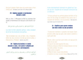 74 75
feta que Tu enviaste. (Quem disser isto morrerá sobre a fitrah
(crença pura).” {Al-Bukhari com Al-Fath 11/113 e Muslim 4/2081}
29 - Súplicas quando se movimentar
durante a noite
Aisha  disse: “o Mensageiro de Allah  costumava dizer
quando se movimentava de um lado para o outro durante a noi-
te”:
ُ‫ﺎر‬َّ‫ﻔ‬َ‫ﻐ‬‫اﻟ‬ ُ‫ﺰ‬ْ‫ﻳ‬ِ‫ﺰ‬َ‫ﻌ‬‫اﻟ‬ ‫َﺎ‬‫ﻤ‬َُ‫ْﳯ‬‫ﻴ‬َ‫ﺑ‬ ‫َﺎ‬‫ﻣ‬َ‫و‬ ِ
‫رْض‬ٔ‫اﻻ‬‫و‬ ِ
‫َات‬‫و‬‫َـﺎ‬‫ﻤ‬ َّ‫اﻟﺴ‬ ُّ
‫رب‬ ،ُ‫َّﺎر‬‫ﻬ‬َ‫ﻘ‬‫اﻟ‬ ُ‫ﺪ‬ِ‫َاﺣ‬‫ﻮ‬‫اﻟ‬ ُ‫ﷲ‬ َّ‫ﻻ‬ٕ‫ا‬ َ َ‫هل‬ٕ‫ا‬ ‫ﻻ‬
Laa ilaaha illa Allah alwaahidul qahhaaru, rabbus samawaati
wal ardi wa maa beináhumal aziizul gaffaaru.
“Não há divindade real a não ser Allah, o Uno, o Onipotente,
Senhor dos céus e da terra e de tudo que está em ambos, o
Poderosíssimo, o Perdoador.” {Sahih Al-Jami 4/213}
30 - Súplica da insônia e o medo
durante o sono, e de quem é afligido por
melancolia e preocupações
،ِ‫ﲔ‬ِ‫َﺎﻃ‬‫ﻴ‬ َّ
‫ـ‬‫ﺸ‬‫اﻟ‬ ِ
‫َات‬‫ﺰ‬َ َ
‫ﳘ‬ ْ‫ﻦ‬ِ‫ﻣ‬َ‫و‬ ،ِ‫ﻩ‬ِ‫د‬‫َﺎ‬‫ﺒ‬ِ‫ﻋ‬ ِّ َ
‫وﴍ‬ ،ِ‫ﻪ‬ِ‫ﺑ‬‫ﺎ‬َ‫ﻘ‬ِ‫ﻋ‬َ‫و‬ ِ‫ﻪ‬ِ‫ﺒ‬ َ‫ﻀ‬َ‫ﻏ‬ ْ‫ﻦ‬ِ‫ﻣ‬ ، ِ
‫َّﺎت‬‫ﻣ‬‫َّﺎ‬‫ﺘ‬‫اﻟ‬ ِ‫ﻪ‬‫ﻟﻠـ‬‫ا‬ ِ
‫َـﺎت‬‫ﻤ‬ِ َ
‫ﳫ‬ِ‫ﺑ‬ ُ‫ﻮذ‬ُ‫ﻋ‬َٔ‫ا‬
.ِ‫ون‬ُ ُ
‫ﴬ‬ْ َ
‫ﳛ‬ ْ‫ن‬ٔ‫ا‬‫و‬
A’uzhu bikalimáatillahit taammaati min gádabihi wa ‘iqaa-
bihi, wa sherri ‘ibaaadihi wa min hamazáati shsheiaatiini wa
an iahduruuni.
“Eu busco proteção nas perfeitas palavras de Allah, de Sua
fúria e de Seu castigo, da maldade de Seus servos, das in-
sinuações dos demônios, e da sua presença.” {Abu Daud 4/12;
veja também Sunan At-Tirmidhi 3/171}
31 - Súpllica para quem sonhou
um bom sonho ou um pesadelo
“O sonho bom é de Allah e o pesadelo é do Satanás. Quem
de vocês sonhar algo que goste, deve relatá-lo somente a
quem goste dele.”
Resumo, sobre o que fazer quem sonhar com algo que não
goste em seu sono:
a) Cuspir de seu lado esquerdo três vezes;
b) Buscar proteção em Allah do malvado Satanás e do mal
que tenha sonhado, três vezes;
c) Não contar a ninguém;
d) Mudar de lado, no qual esteja deitado;
e) Levantar-se e rezar, se assim desejar {Muslim 4/1772 e 1773}
 