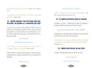 88 89
“Al-Adhan (chamado para a oração)” {Muslim 1/291; Al-Bukhari
1/151}
“A recordação prescrita (por Allah e seu Profeta) e a recitação
do Alcorão.” {Muslim 1/539}
43 - Súplica quando é lhe decretado algo não
desejado, ou quando se é acometido por algo
“O crente forte é melhor e mais amado por Allah do que um
crente fraco. Em ambos há virtude. Procure o que lhe seja de
bom proveito, se auxilie em Allah, não se desvaneça e se re-
cair sobre ti alguma coisa não diga: se eu tivesse feito isto ou
aquilo, mas diga:
َ‫َﻞ‬‫ﻌ‬َ‫ﻓ‬ َ‫ء‬‫ﺎ‬َ‫ﺷ‬ ‫َﺎ‬‫ﻣ‬‫و‬ ِ‫ﻪ‬‫ـ‬َّ‫ﻟﻠ‬‫ا‬ ُ‫ر‬َ‫ﺪ‬َ‫ﻗ‬
Qaddara Allahu maa sha’a fa’ala.
“Allah decretou e o que Ele deseja. Ele realiza.” (Pois o
“se”babre o caminho para Satanás) {Muslim 4/2052}
“Allah, o Altíssimo, repreende pela fraqueza, mas tome para si
a ponderação e o cuidado, pois quando tiver um insucesso em
algo diga:
‫َﻛﻴـﻞ‬‫ﻮ‬‫اﻟ‬ َ‫ﻢ‬ْ‫ﻌ‬‫ـ‬ِ‫ﻧ‬َ‫و‬ ُ‫ﷲ‬ َ ِ
‫ـﱯ‬ ْ‫ﺴ‬َ‫ﺣ‬
Hasbuna Allahu wa ni’mal wakiilu.
“Allah é o suficiente para mim, que excelente guardião!” {Abu
Daud e Takhrij Al-Adhikar de Al-Arnaut pg. 106}
44 - As súplicas protetoras para as crianças
Ibn Abbas , disse: “O Mensageiro de Allah  implorava a
proteção de Allah sobre Hassan e Hussein dizendo”:
ٍ‫ﺔ‬َّ‫ﻣ‬‫ﻻ‬ ٍ ْ
‫َﲔ‬‫ﻋ‬ ِ
ّ ُ
‫ﰻ‬ ْ‫ﻦ‬ِ‫ﻣ‬َ‫و‬ ،ٍ‫ﺔ‬َّ‫ﻣ‬‫ﺎ‬َ‫ﻫ‬َ‫و‬ ٍ‫ﺎن‬َ‫ْﻄ‬‫ﻴ‬ َ
‫ـ‬‫ﺷ‬ ِ
ّ ُ
‫ﰻ‬ ْ‫ﻦ‬ِ‫ﻣ‬ ،ِ‫ﺔ‬َّ‫ﻣ‬‫َّﺎ‬‫ﺘ‬‫اﻟ‬ ِ‫ﻪ‬‫ـ‬َّ‫ﻟﻠ‬‫ا‬ ِ
‫ﲈت‬ِ َ
‫ﳫ‬ِ‫ﺑ‬ َُ
‫امك‬ُ‫ﻴﺬ‬ِ‫ﻋ‬ُٔ‫ا‬
A’uuzhukuma bi kalimaati Allahi taammati min kulli sheitaani
wa haammati wa min kulli ‘ainin laammatin.
“Eu protejo-os com as palavras perfeitas de Allah contra todos
os demônios, animais peçonhentos e de todo olhar maldoso.”
{Al-Bukhari 4/119}
45 - Súplica pelo doente na sua visita
“Quando o Profeta  visitava a um doente, ele dizia:
ُ‫ﷲ‬ َ‫ء‬‫ﺎ‬َ‫ﺷ‬ ْ‫ن‬ٕ‫ا‬ ٌ‫ر‬‫ُﻮ‬‫ﻬ‬َ‫ﻃ‬ َ
‫س‬ْٔ‫ﺎ‬َ‫ﺑ‬ ‫ﻻ‬
La ba‘as tahuur in sha’a Allahu.
 