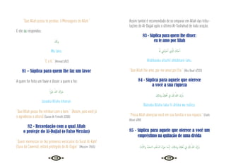 116 117
“Que Allah possa te perdoar, ó Mensageiro de Allah.”
E ele  respondeu:
َ َ
‫َكل‬‫و‬
Wa laka.
“E a ti.” {Ahmad 5/82}
81 – Súplica para quem lhe faz um favor
A quem for feito um favor e disser a quem o fez:
ً‫ا‬ ْ
‫ﲑ‬َ‫ﺧ‬ ُ‫ﷲ‬ َ‫َاك‬‫ﺰ‬َ‫ﺟ‬
Jazaaka Allahu khairan.
“Que Allah possa lhe retribuir com o bem.” (Assim, pois você já
o agradeceu a altura) {Sunan At-Tirmidh 2/200}
82 - Recordação com a qual Allah
o protege do Al-Dajjal (o Falso Messias)
“Quem memorizar os dez primeiros versículos da Surat Al-Kahf
(Sura da Caverna), estará protegido do Al-Dajjal.” {Muslim 1/555}
Assim també é recomendado de se amparar em Allah das tribu-
lações do Al-Dajjal após o último At-Tashahud de toda oração.
83 - Súplica para quem lhe disser:
eu te amo por Allah
ُ َ‫هل‬ ِ
‫ﲏ‬َ‫ﺘ‬ْ‫ﺒ‬َ‫ﺒ‬ ْ‫ﺣ‬ٔ‫ا‬ ‫ِي‬ َّ
‫اذل‬ َ
‫َّﻚ‬‫ﺒ‬َ‫ﺣ‬ٔ‫ا‬
Ahábbaaka allazhíí ahbábtanii lahu.
“Que Allah lhe ame, por me amar por Ele.” {Abu Daud 4/333}
84 - Súplica para aquele que oferece
a você a sua riqueza
َ ِ
‫َﺎكل‬‫ﻣ‬َ‫و‬ َ ِ
‫كل‬ْ‫ﻫ‬ٔ‫ا‬ ِ
‫ﰲ‬ َ َ
‫كل‬ ُ‫ﷲ‬ ‫َك‬‫ر‬ َ‫اب‬
Bááraka Allahu laka fii áhlika wa málica.
“Possa Allah abençoar você em sua família e sua riqueza.” {Fatih
Albari 4/88}
85 - Súplica para aquele que oferece a você um
empréstimo na quitação de uma dívida
ُ‫ء‬‫ا‬َ‫د‬ٔ‫َاﻻ‬‫و‬ ُ‫ْﺪ‬‫ﻤ‬َ‫اﻟـﺤ‬ ِ
‫ﻒ‬َ‫ﻠ‬ َّ‫اﻟﺴ‬ ُ‫ء‬‫َا‬‫ﺰ‬َ‫ﺟ‬ ‫َﺎ‬‫ﻤ‬‫ـ‬َّ‫ﻧ‬ٕ‫ا‬ ،َ ِ
‫َﺎكل‬‫ﻣ‬َ‫و‬ َ ِ
‫كل‬ْ‫ﻫ‬ٔ‫ا‬ ِ
‫ﰲ‬ َ َ
‫كل‬ ُ‫ﷲ‬ َ‫َك‬‫ر‬ َ‫اب‬
 