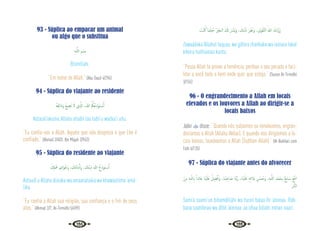 124 125
93 - Súplica ao empacar um animal
ou algo que o substitua
ِ‫ﻪ‬‫ـ‬َّ‫ﻟﻠ‬‫ا‬ ِ‫ﻢ‬ ْ‫ِﺴ‬‫ﺑ‬
Bismillahi.
“Em nome de Allah.” {Abu Daud 4/296}
94 - Súplica do viajante ao residente
ُ‫ﻪ‬ُ‫ﻌ‬ِ‫ﺋ‬‫ا‬َ‫د‬َ‫و‬ ُ‫ﻊ‬‫ﻴ‬ ِ‫ﻀ‬َ‫ﺗ‬ َ‫ﻻ‬ ‫ِي‬ َّ
‫اذل‬ ،َ‫ﷲ‬ ُ ُ
‫ﲂ‬ُ‫ﻋ‬ِ‫د‬ْ‫ﻮ‬َ‫ﺘ‬ ْ
‫ـ‬‫ﺳ‬َٔ‫ا‬
Astaudi’akumu Allaha alladii laa tadii’u wadaa‘i’uhu.
“Eu confio-vos a Allah. Aquele que não despreza o que Lhe é
confiado.” {Ahmad 2/403; Ibn Majah 2/943}
95 - Súplica do residente ao viajante
َ ِ
‫كل‬َ َ
‫ﲻ‬ َ‫ﲓ‬ِ‫ﺗ‬‫َا‬‫ﻮ‬َ‫َﺧ‬‫و‬ ، َ
‫ﻚ‬َ‫ﺘ‬َ‫ﻧ‬‫ﺎ‬َ‫ﻣ‬َٔ‫ا‬َ‫و‬ ، َ
‫َﻚ‬‫ﻨ‬ْ‫ﻳ‬ِ‫د‬ َ‫ﷲ‬ ُ‫ع‬ِ‫د‬‫ﻮ‬َ‫ﺘ‬ ْ
‫ـ‬‫ﺳ‬َٔ‫ا‬
Astaudi’u Allaha diinaka wa amaanátaika wa khawaatiima ‘amá-
lika.
“Eu confio a Allah sua religião, sua confiança e o fim de seus
atos.” {Ahmad 2/7; At-Tirmidhi 5/499}
َ
‫ْﺖ‬‫ﻨ‬ُ‫ﻛ‬ ‫َﺎ‬‫ﻤ‬ُ‫ﺜ‬ْ‫ﻴ‬ُ‫ﺣ‬ َ ْ
‫ﲑ‬َ‫اﻟـﺨ‬ َ َ
‫كل‬ َ َّ
‫ﴪ‬َ‫ﻳ‬َ‫و‬ ، َ
‫َﻚ‬‫ﺒ‬ْ‫ﻧ‬َ‫ذ‬ َ‫ﺮ‬َ‫ﻔ‬َ‫ﻏ‬َ‫و‬ ،‫َى‬‫ﻮ‬ْ‫ﻘ‬َّ‫ﺘ‬‫اﻟ‬ ُ‫ﷲ‬ َ‫ك‬َ‫د‬َّ‫و‬َ‫ز‬
Zawaádaka Allahut taquaa, wa gáfara zhanbaka wa iassara lakal
kheira haithumaa kunta.
“Possa Allah te prover a temência, perdoar o seu pecado e faci-
litar a você todo o bem onde quer que esteja.” {Sunan At-Tirmidhi
3/155}
96 - O engrandecimento a Allah em locais
elevados e os louvores a Allah ao dirigir-se a
locais baixos
Jabir  disse: “Quando nós subíamos ou elevávamos, engran-
decíamos a Allah (Allahu Akbar). E quando nos dirigíamos a lo-
cais baixos, louvávamos a Allah (Subhan-Allah).” {Al-Bukhari com
Fath 6/135}
97 - Súplica do viajante antes do alvorecer
َ‫ﻦ‬ِ‫ﻣ‬ ِ‫ﻪ‬‫ـ‬ّ‫ﻟﻠ‬ ِ‫اب‬ ً‫ﺬا‬ِ‫ﺋ‬‫َﺎ‬‫ﻋ‬ ‫َﺎ‬‫ﻨ‬ْ‫ﻴ‬َ‫َﻠ‬‫ﻋ‬ ْ‫ﻞ‬ ِ‫ﻀ‬ْ‫ﻓ‬ٔ‫ا‬َ‫و‬ ،‫َﺎ‬‫ﻨ‬ْ‫ﺒ‬ِ‫ﺎﺣ‬ َ‫ﺻ‬ ‫َﺎ‬‫ﻨ‬َّ‫ﺑ‬َ‫ر‬ ،‫َﺎ‬‫ﻨ‬ْ‫ﻴ‬َ‫َﻠ‬‫ﻋ‬ ِ‫ﻪ‬ِ‫ﺋ‬‫َﻼ‬‫ﺑ‬ ِ‫ﻦ‬ ْ‫ﺴ‬ُ‫َﺣ‬‫و‬ ،ِ‫ﻪ‬‫ـ‬َّ‫ﻟﻠ‬‫ا‬ ِ‫ْﺪ‬‫ﻤ‬َ‫ـﺤ‬ِ‫ﺑ‬ ٌ‫ﻊ‬ِ‫ﻣ‬‫ﺎ‬َ‫ﺳ‬ َ‫ﻊ‬َّ َ
‫ﲰ‬
‫َّﺎر‬‫ﻨ‬‫اﻟ‬
Sami’a saami’un bihamdillahi wa husni balaa‘ihi ‘aleinaa. Ráb-
bana saahíbnaa wa áfdil ‘aleinaa ‘aa‘izhaa billahi minan naari.
 