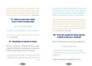 126 127
“Possa uma pessoa testemunhar os nossos louvores a Allah
pela Suas dádivas e pelas Suas provações. Nosso Criador,
protege-nos, perdoa-nos e favorece-nos com Sua Ampla Mise-
ricórdia. Me refugio em Allah do fogo infernal.” {Muslim 4/2086}
98 - Súplica ao parar uma viagem
ou ao se alojar em algum lugar
َ‫ﻖ‬َ‫ﻠ‬َ‫ﺧ‬ ‫َﺎ‬‫ﻣ‬ ِّ َ
‫ﴍ‬ ْ‫ﻦ‬ِ‫ﻣ‬ ِ
‫َّﺎت‬‫ﻣ‬‫َّﺎ‬‫ﺘ‬‫اﻟ‬ ِ‫ﻪ‬‫ـ‬ّ‫ﻟﻠ‬‫ا‬ ِ
‫َﺎت‬‫ﻤ‬ِ َ
‫ﳫ‬ِ‫ﺑ‬ ُ‫ﻮْذ‬ُ‫ﻋ‬َٔ‫ا‬
A’uzhu bikalimaatil-lahi attammaati min sharri maa khálaqa.
“Eu me amparo nas palavras perfeitas de Allah do mal que Ele
criou.” {Muslim 4/2080}
99 - Recordação ao retornar da viagem
Ibn Umar  relatou que o Mensageiro de Allah  quando
retornava de uma batalha ou da peregrinação, ele engrandecia
a Allah em qualquer elevação três vezes e então dizia:
،ٌ‫ﺮ‬‫ﻳ‬ِ‫ﺪ‬َ‫ﻗ‬ ٍ‫ء‬ َ
‫ﳾ‬ ِ
ّ ُ
‫ﰻ‬ َ
‫َﲆ‬‫ﻋ‬ َ‫ﻮ‬ُ‫َﻫ‬‫و‬ ،ُ‫ْﺪ‬‫ﻤ‬َ‫اﻟـﺤ‬ ُ َ‫َهل‬‫و‬ ُ ْ
‫ُكل‬‫ﻤ‬‫اﻟـ‬ ُ َ‫هل‬ ،ُ َ‫هل‬ َ
‫ْﻚ‬‫ﻳ‬ِ َ
‫ﴍ‬ ‫ﻻ‬ ُ‫ﻩ‬َ‫ﺪ‬ْ‫َﺣ‬‫و‬ ُ‫ﷲ‬ َّ‫ﻻ‬ِٕ‫ا‬ َ َ‫هل‬ِٕ‫ا‬ َ‫ﻻ‬
َ
‫َاب‬‫ﺰ‬ ْ‫ﺣ‬ٔ‫اﻻ‬ َ‫م‬َ‫ﺰ‬َ‫ﻫ‬َ‫و‬ ،ُ‫ﻩ‬َ‫ْﺪ‬‫ﺒ‬َ‫ﻋ‬ َ َ
‫ﴫ‬َ‫ﻧ‬َ‫و‬ ،ُ‫ﻩ‬َ‫ْﺪ‬‫ﻋ‬َ‫و‬ ُ‫ﷲ‬ َ‫ق‬َ‫ﺪ‬ َ‫ﺻ‬ ،َ‫ون‬ُ‫ﺪ‬ِ‫ﻣ‬‫ﺎ‬َ‫ﺣ‬ ‫َﺎ‬‫ﻨ‬ِّ‫ﺑ‬َ‫ﺮ‬ِ‫ﻟ‬ ،َ‫ون‬ُ‫ﺪ‬ِ‫ﺑ‬‫َﺎ‬‫ﻋ‬ ،َ‫ﻮن‬ُ‫ﺒ‬ِ‫ﺋ‬ َ‫ات‬ ،َ‫ﻮن‬ُ‫ﺒ‬‫ﻳ‬ٓ‫ا‬
ُ‫ﻩ‬َ‫ﺪ‬ْ‫َﺣ‬‫و‬
Laa ilaaha illa Allah uáhdahu laa shariika lahu, lahul mulku, wa
lahul hamdu wa hua ‘alaa kulli shai‘in qadiir. Aaiibuuna
taa‘ibuuna ‘aabiduuna li rabbinaa haamiduuna. sadaqa Allahu
wa’dahu wa nasara ‘abdahu wa házama al-ahzaaba uáhdahu.
“Não ha divindade real a não ser Allah, o Único, que não possui
sócios. Sua é a soberania e para Ele são os louvores. Ele tem o
poder sobre todas as coisas. Nós retornamos, nós arrepende-
mo-nos, adoramos e louvamos nosso Criador. Allah cumpriu
Sua promessa, deu a vitória a Seu servo e derrotou sozinho as
Tribos.” {Al-Bukhari 7/163; Muslim 2/980}
100 - O que dizer quando lhe chegar algo que
o agrada ou algo que o desagrada
Quando o Profeta  recebia uma notícia que o agradava dizia:
ُ
‫ﺎت‬َ‫ـﺤ‬ِ‫ﻟ‬‫ﺎ‬ َّ‫اﻟﺼ‬ ُّ ِ
‫ﱲ‬َ‫ﺗ‬ ِ‫ﻪ‬ِ‫ﺘ‬َ‫ﻤ‬ْ‫ﻌ‬ِ‫ﻨ‬ِ‫ﺑ‬ ‫ِي‬ َّ
‫اذل‬ ِ‫ﻪ‬‫ﻟﻠـ‬ ُ‫ْﺪ‬‫ﻤ‬َ‫اﻟـﺤ‬
Alhamdulil-lahi allazhii bini’matihi tatimmus saalihaatu.
“Louvado seja Allah que através de sua graça as boas ações são
completadas.”
E quando recebia algo que o desagradava, ele  dizia:
 