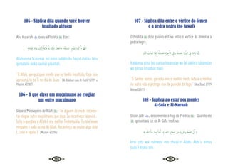 130 131
105 - Súplica dita quando você houver
insultado alguém
Abu Hurairah  ouviu o Profeta  dizer:
ِ‫ﺔ‬َ‫ﻣ‬‫َﺎ‬‫ﻴ‬ِ‫ﻘ‬‫اﻟ‬ َ‫م‬ْ‫َﻮ‬‫ﻳ‬ َ
‫ْﻚ‬‫ﻴ‬َ‫ﻟ‬ٕ‫ا‬ ً‫َﺔ‬‫ﺑ‬ْ‫ﺮ‬ُ‫ﻗ‬ ُ َ‫هل‬ َ ِ
‫كل‬َ‫ذ‬ ْ‫َﻞ‬‫ﻌ‬ْ‫ﺎﺟ‬َ‫ﻓ‬ ‫؛‬ُ‫ﻪ‬ُ‫ﺘ‬ْ‫ﺒ‬َ‫ﺒ‬ َ
‫ـ‬‫ﺳ‬ ٍ‫ﻦ‬ِ‫ﻣ‬ْ‫ُﺆ‬‫ﻣ‬ ‫َـﺎ‬‫ﻤ‬ُّ‫ﻳ‬ َٔ‫ﺎ‬َ‫ﻓ‬ َّ‫ﻢ‬ُ‫ﻬ‬َّ‫ﻟﻠ‬‫ا‬
Allahumma fa‘aíumaa mú‘minin sabábtuhu faaj’al zhálika lahu
qúrbatann ileika iaumal qiiaamati.
“Ó Allah, por qualquer crente que eu tenha insultado, faça isso
aproximá-lo de Ti no dia do Juízo.” {Al-Bukhari com Al-Fatih 11/171 e
Muslim 4/2007}
106 - O que dizer um muçulmano ao elogiar
um outro muçulmano
Disse o Mensageiro de Allah : “Se alguém de vocês necessi-
tar elogiar outro muçulmano, que diga: Eu reconheço fulano é...
(cita a questão) e Allah é seu melhor Testemunho. Eu não louvo
ninguém e nada acima de Allah. Reconheço se souber algo dele
(...isso e aquilo.)” {Muslim 4/2296}
107 - Súplica dita entre o vértice do Iêmen
e a pedra negra (no tawaf)
O Profeta  dizia quando estava entre o vértice do Iêmen e a
pedra negra:
ِ‫ر‬‫َّﺎ‬‫ﻨ‬‫اﻟ‬ َ
‫اب‬َ‫َﺬ‬‫ﻋ‬ ‫ﺎ‬َ‫ﻨ‬ِ‫ﻗ‬َ‫و‬ ً‫َﺔ‬‫ﻨ‬ َ
‫ـ‬‫ﺴ‬َ‫ﺣ‬ ِ‫ة‬َ‫ﺮ‬ِ‫ﺧ‬ٓ‫اﻻ‬ ِ
‫َﰲ‬‫و‬ ً‫َﺔ‬‫ﻨ‬ َ
‫ـ‬‫ﺴ‬َ‫ﺣ‬ ‫َﺎ‬‫ﻴ‬ْ‫ﻧ‬ِّ‫ادل‬ ِ
‫ﰲ‬ ‫َﺎ‬‫ﻨ‬ِ‫ﺗ‬‫َا‬‫ء‬ ‫َﺎ‬‫ﻨ‬َّ‫ﺑ‬َََ‫ر‬
Rabbanaa atina fiid duniaa hásanatan wa fiil áákhira hásanatan
wa qiinaa ‘azhaaban naari.
“Ó Senhor nosso, garanta-nos o melhor nesta vida e o melhor
na outra vida e protege-nos da punição do fogo.” {Abu Daud 2/179
Ahmad 3/411}
108 - Súplica ao estar nos montes
Al-Safa e Al-Maruah
Disse Jabr , descrevendo o hajj do Profeta : “Quando ele
 aproximava-se de Al-Safa recitava:
ِ‫ﻪ‬ِ‫ﺑ‬ ُ‫ﷲ‬ َٔ‫ا‬َ‫َﺪ‬‫ﺑ‬ ‫َﺎ‬‫ﻤ‬‫ـ‬ِ‫ﺑ‬ ٔ‫ا‬َ‫ْﺪ‬‫ﺑ‬َٔ‫ا‬ ﴾ ‫ﹺ‬‫ﷲ‬ ِ‫ﺮ‬ِ‫ﺋ‬‫َﺎ‬‫ﻌ‬َ‫ﺷ‬ ْ‫ﻦ‬ِ‫ﻣ‬ َ‫ة‬َ‫و‬ْ‫ﺮ‬َ‫َاﳌ‬‫و‬ ‫ﺎ‬َ‫ﻔ‬ َّ‫اﻟﺼ‬ َّ‫ن‬ِٕ‫ا‬ ﴿
Inna safa wal márwata min sha’aa‘iri Allahi. Abda‘u bimaa
bada‘á Allahu bihi.
 