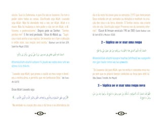 12 13
sócios. Sua é a Soberania, e para Ele são os louvores, Ele tem o
poder sobre todas as coisas. Glorificado seja Allah. Louvado
seja Allah. Não há divindade real a não ser Allah. Allah é o
maior. Não há mudança e nem poder a não ser em Allah, o Al-
tíssimo, o poderosíssimo”. Depois pede ao Senhor: “Senhor,
perdoa-me!” E lhe será perdoado.” Disse Al-Walid : “Supli-
cou e será aceita a sua súplica. Se levantar-se e fizer a ablução
e então rezar, sua oração será aceita.” {Bukhari com Al-Fath 3/39,
Sahih Ibn Majah 2/335}
ِ‫ﻩ‬ِ‫ﺮ‬ْ‫ﻛ‬ِ‫ﺑﺬ‬ ِ
‫ﱄ‬ َ‫ن‬ِ‫ذ‬َٔ‫ا‬َ‫و‬ ، ِ
‫رُويح‬ َّ َ
‫َﲇ‬‫ﻋ‬ َّ‫د‬َ‫ر‬َ‫و‬ ،‫ي‬ِ‫ﺪ‬ َ‫ﺴ‬َ‫ﺟ‬ ‫ﰲ‬ ِ
‫ﺎﱐ‬َ‫ﻓ‬‫َﺎ‬‫ﻋ‬ ‫ِي‬ َّ
‫اذل‬ ِ‫ﻪ‬‫ﻟﻠـ‬ ُ‫ْﺪ‬‫ﻤ‬َ‫اﻟـﺤ‬
Alhamdulillahi allazhíí aafaanii fii jásadii wa radda aleia ruhii wa
ázhina lii bi zhíkrihi.
“Louvado seja Allah, que proveu a saúde ao meu corpo e devol-
veu a minha alma, e permitiu que me lembrasse Dele.” {At-Tirmi-
dhi 5/473}
Disse Allah Louvado seja:
... ِ
‫َﺎب‬‫ﺒ‬ْ‫ﻟ‬ٔ‫اﻻ‬ ِ
‫ﱄ‬ْ‫و‬ُٔ ِّ‫ﻻ‬ ٍ
‫ت‬ َ‫اي‬ٓ‫ﻻ‬ ِ‫ر‬‫َﺎ‬َّ‫اﻟﳯ‬َ‫و‬ ِ‫ْﻞ‬‫ﻴ‬َّ‫ﻟﻠ‬‫ا‬ ِ
‫ف‬َ‫ﻼ‬ِ‫ﺘ‬ْ‫َاﺧ‬‫و‬ ِ
‫رْض‬َٔ‫َاﻻ‬‫و‬ ِ
‫َات‬‫و‬‫َﺎ‬‫ﻤ‬ َّ‫اﻟﺴ‬ ِ‫ﻖ‬ْ‫ﻠ‬َ‫ﺧ‬ ِ
‫ﰲ‬ َّ‫ن‬ِٕ‫ا‬
“Na verdade na criação dos céus e da terra e na alternância do
dia e da noite há sinais para os sensatos, (191) que mencionam
Deus estando em pé, sentados ou deitados e meditam na cria-
ção dos céus e da terra, dizendo: Ó Senhor nosso, não criaste
isto em vão. Glorificado sejas! Preserva-nos do tormento infer-
nal!.” {Surat Al Imraan versículo 190 ao 200} {Sahih Bukhari com
Al-Fath 8/235 e Muslim 1/530}
2 – Súplica ao se usar uma roupa
ٍ‫ة‬َّ‫ﻮ‬ُ‫ﻗ‬ ‫وﻻ‬ ِّ
‫ﻣﲏ‬ ٍ‫ﻮل‬َ‫ﺣ‬ ِ ْ
‫ﻏﲑ‬ ْ‫ﻦ‬ِ‫ﻣ‬ ِ‫ﻪ‬‫ﻨﻴ‬َ‫ﻗ‬َ‫ز‬َ‫ر‬‫و‬ ،( َ
‫ﻮْب‬َّ‫ﺜ‬‫)اﻟ‬ ‫ا‬َ‫ﺬ‬َ‫ﻫ‬ ِ
‫ﺎﱐ‬ َ‫ﺴ‬َ‫ﻛ‬ ‫ِي‬ َّ
‫اذل‬ ِ‫ﻪ‬‫ـ‬َّ‫ﻠ‬ِ‫ﻟ‬ ُ‫ْﺪ‬‫ﻤ‬َ‫ﺤ‬ْ‫ـ‬‫اﻟ‬
Alhamdulillahi allazhíí kasaanii haazhaa (aththaub) wa razaqaniihi
min gairi haulin minnii wa laa qúwwatin.
“Os Louvores são para Allah, que me vestiu e concedeu essa rou-
pa sem que eu próprio tivesse condições ou força para obtê-la.”
{Abu Dawud, Tirmidhi, Ibn Majah}
3 – Súplica ao se usar uma roupa nova
ِ‫ﻩ‬ِّ َ
‫ﴍ‬ ْ‫ﻦ‬ِ‫ﻣ‬ َ
‫ﻚ‬ِ‫ﺑ‬ ُ‫ﻋﻮذ‬ٔ‫ا‬‫و‬ ،ُ َ‫هل‬ َ‫ﻊ‬ِ‫ﻨ‬ ُ‫ﺻ‬ ‫َﺎ‬‫ﻣ‬ ِ ْ
‫ﲑ‬َ‫وﺧ‬ ِ‫ﻩ‬‫ﲑ‬َ‫ﺧ‬ ْ‫ﻦ‬ِ‫ﻣ‬ َ ُ
‫كل‬ٔ‫ﺎ‬ ْ‫ﺳ‬ٔ‫ا‬ ،ِ‫ﻪ‬‫ﻴ‬ِ‫ﻨ‬َ‫ﺗ‬ْ‫ﻮ‬ َ‫ﺴ‬َ‫ﻛ‬ َ
‫ﺖ‬ْ‫ﻧ‬ٔ‫ا‬ ُ‫ْﺪ‬‫ﻤ‬َ‫اﻟـﺤ‬ َ َ
‫كل‬ َّ‫ﻢ‬ُ‫ﻬ‬َّ‫ﻟﻠ‬‫ا‬
ُ َ‫هل‬ َ‫ﻊ‬ِ‫ﻨ‬ ُ‫ﺻ‬ ‫ﻣﺎ‬ ِّ َ
‫وﴍ‬
 