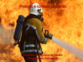 Proteção e combate a incêndio
Engenheiro de Segurança do Trabalho
Renato Marcelo Andrzejewski
 