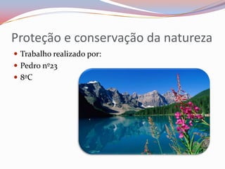 Proteção e conservação da natureza
 Trabalho realizado por:
 Pedro nº23
 8ºC
 