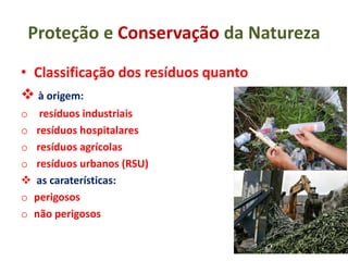 Proteção e Conservação da Natureza
• Classificação dos resíduos quanto
 à origem:
o resíduos industriais
o resíduos hospitalares
o resíduos agrícolas
o resíduos urbanos (RSU)
 as caraterísticas:
o perigosos
o não perigosos
 