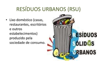 • Lixo doméstico (casas,
restaurantes, escritórios
e outros
estabelecimentos)
produzido pela
sociedade de consumo.
RESÍDUOS URBANOS (RSU)
 