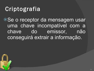 Criptografia Se o receptor da mensagem usar uma chave incompatível com a chave do emissor, não conseguirá extrair a informação. 