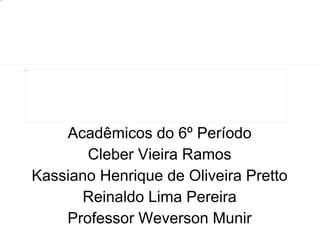 Acadêmicos do 6º Período Cleber Vieira Ramos Kassiano Henrique de Oliveira Pretto Reinaldo Lima Pereira Professor Weverson Munir 
