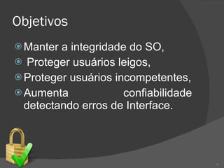 Objetivos Manter a integridade do SO,   Proteger usuários leigos, Proteger usuários incompetentes, Aumenta confiabilidade detectando erros de Interface. 