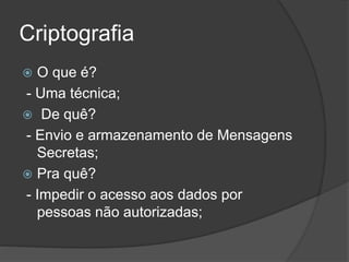 Criptografia
 O que é?
- Uma técnica;
 De quê?
- Envio e armazenamento de Mensagens
Secretas;
 Pra quê?
- Impedir o acesso aos dados por
pessoas não autorizadas;
 