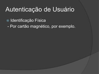 Autenticação de Usuário
 Identificação Física
- Por cartão magnético, por exemplo.
 
