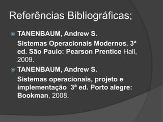 Referências Bibliográficas;
 TANENBAUM, Andrew S.
Sistemas Operacionais Modernos. 3ª
ed. São Paulo: Pearson Prentice Hall,
2009.
 TANENBAUM, Andrew S.
Sistemas operacionais, projeto e
implementação 3ª ed. Porto alegre:
Bookman, 2008.
 