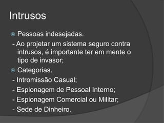 Intrusos
 Pessoas indesejadas.
- Ao projetar um sistema seguro contra
intrusos, é importante ter em mente o
tipo de invasor;
 Categorias.
- Intromissão Casual;
- Espionagem de Pessoal Interno;
- Espionagem Comercial ou Militar;
- Sede de Dinheiro.
 