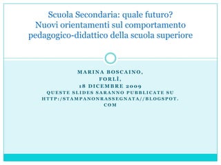 Marina Boscaino,  Forlì,  18 dicembre 2009 Queste slides saranno pubblicate su http:/stampanonrassegnata//blogspot. com Scuola Secondaria: quale futuro?Nuovi orientamenti sul comportamento pedagogico-didattico della scuola superiore 