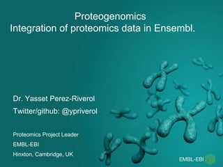 Dr. Yasset Perez-Riverol
Twitter/github: @ypriverol
Proteomics Project Leader
EMBL-EBI
Hinxton, Cambridge, UK
Proteogenomics
Integration of proteomics data in Ensembl.
 