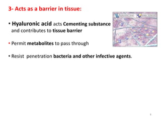 3- Acts as a barrier in tissue:
• Hyaluronic acid acts Cementing substance
and contributes to tissue barrier
• Permit metabolites to pass through
• Resist penetration bacteria and other infective agents.
8
 