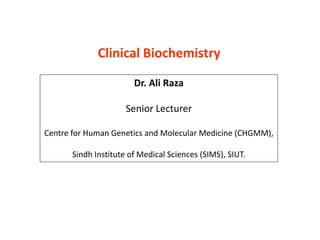 Clinical Biochemistry
Dr. Ali Raza
Senior Lecturer
Centre for Human Genetics and Molecular Medicine (CHGMM),
Sindh Institute of Medical Sciences (SIMS), SIUT.
 