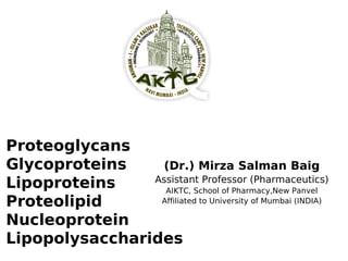 Proteoglycans
Glycoproteins
Lipoproteins
Proteolipid
Nucleoprotein
Lipopolysaccharides
(Dr.) Mirza Salman Baig
Assistant Professor (Pharmaceutics)
AIKTC, School of Pharmacy,New Panvel
Affiliated to University of Mumbai (INDIA)
 