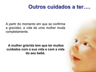 Outros cuidados a ter….
A partir do momento em que se confirma
a gravidez, a vida de uma mulher muda
completamente.

A mulher grávida tem que ter muitos
cuidados com a sua vida e com a vida
do seu bebé.

 