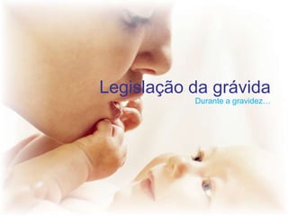Legislação da grávida
Durante a gravidez…

 
