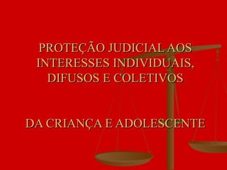 PROTEÇÃO JUDICIAL AOS INTERESSES INDIVIDUAIS, DIFUSOS E COLETIVOS DA CRIANÇA E ADOLESCENTE 