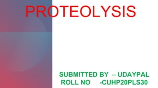 PROTEOLYSIS
SUBMITTED BY – UDAYPAL
ROLL NO -CUHP20PLS30
 