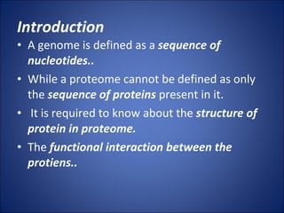 Introduction A genome is defined as a  sequence of nucleotides.. While a proteome cannot be defined as only the  sequence of proteins  present in it. It is required to know about the  structure of protein in proteome. The  functional interaction between the protiens.. 