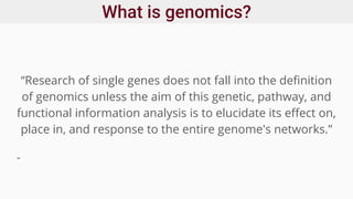 What is genomics?
“Research of single genes does not fall into the definition
of genomics unless the aim of this genetic, pathway, and
functional information analysis is to elucidate its effect on,
place in, and response to the entire genome's networks.”
-
 