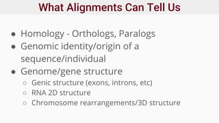 What Alignments Can Tell Us
● Homology - Orthologs, Paralogs
● Genomic identity/origin of a
sequence/individual
● Genome/gene structure
○ Genic structure (exons, introns, etc)
○ RNA 2D structure
○ Chromosome rearrangements/3D structure
 