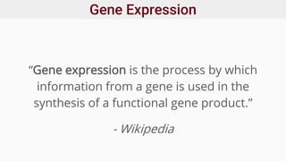 Gene Expression
“Gene expression is the process by which
information from a gene is used in the
synthesis of a functional gene product.”
- Wikipedia
 