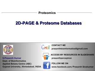 S.Prasanth Kumar, Bioinformatician Proteomics 2D-PAGE & Proteome Databases S.Prasanth Kumar   Dept. of Bioinformatics  Applied Botany Centre (ABC)  Gujarat University, Ahmedabad, INDIA www.facebook.com/Prasanth Sivakumar FOLLOW ME ON  ACCESS MY RESOURCES IN SLIDESHARE prasanthperceptron CONTACT ME [email_address] 
