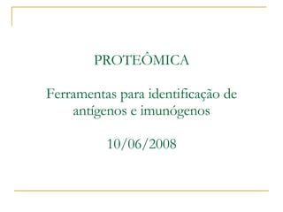 PROTEÔMICA Ferramentas para identificação de antígenos e imunógenos 10/06/2008 