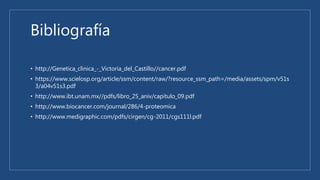 Bibliografía
• http://Genetica_clinica_-_Victoria_del_Castillo//cancer.pdf
• https://www.scielosp.org/article/ssm/content/raw/?resource_ssm_path=/media/assets/spm/v51s
3/a04v51s3.pdf
• http://www.ibt.unam.mx//pdfs/libro_25_aniv/capitulo_09.pdf
• http://www.biocancer.com/journal/286/4-proteomica
• http://www.medigraphic.com/pdfs/cirgen/cg-2011/cgs111l.pdf
 