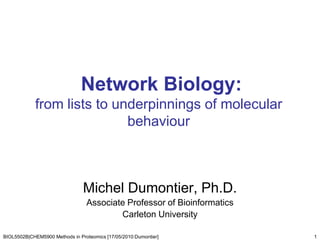 Network Biology:from lists to underpinnings of molecular behaviour Michel Dumontier, Ph.D. Associate Professor of Bioinformatics Carleton University 1 BIOL5502B|CHEM5900 Methods in Proteomics [17/05/2010:Dumontier] 