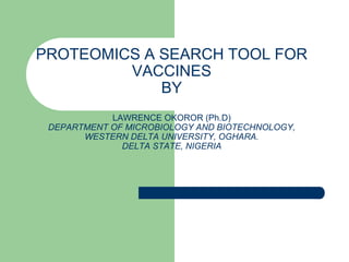 PROTEOMICS A SEARCH TOOL FOR
VACCINES
BY
LAWRENCE OKOROR (Ph.D)
DEPARTMENT OF MICROBIOLOGY AND BIOTECHNOLOGY,
WESTERN DELTA UNIVERSITY, OGHARA.
DELTA STATE, NIGERIA
 