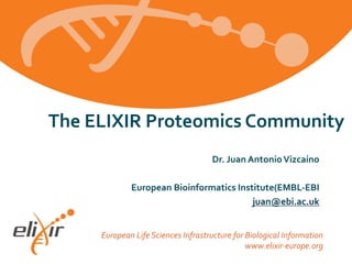 European Life Sciences Infrastructure for Biological Information
www.elixir-europe.org
The ELIXIR Proteomics Community
Dr. Juan AntonioVizcaíno
European Bioinformatics Institute(EMBL-EBI
juan@ebi.ac.uk
 