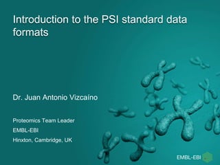 Introduction to the PSI standard data
formats
Dr. Juan Antonio Vizcaíno
Proteomics Team Leader
EMBL-EBI
Hinxton, Cambridge, UK
 