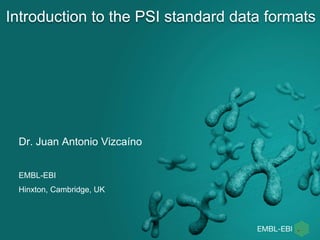 Introduction to the PSI standard data formats
Dr. Juan Antonio Vizcaíno
EMBL-EBI
Hinxton, Cambridge, UK
 