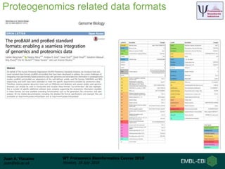 Juan A. Vizcaíno
juan@ebi.ac.uk
WT Proteomics Bioinformatics Course 2018
Hinxton, 18 July 2018
Proteogenomics related data formats
 