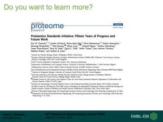 Juan A. Vizcaíno
juan@ebi.ac.uk
WT Proteomics Bioinformatics Course 2018
Hinxton, 18 July 2018
Do you want to learn more?
 
